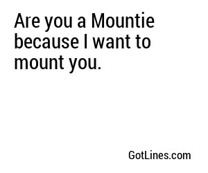 Are you a Mountie because I want to mount you.
