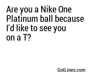 Are you a Nike One Platinum ball because I'd like to see you on a T?
