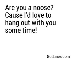 Are you a noose? Cause I'd love to hang out with you some time!
