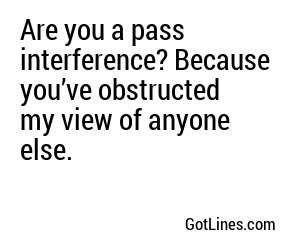 Are you a pass interference? Because you’ve obstructed my view of anyone else.
