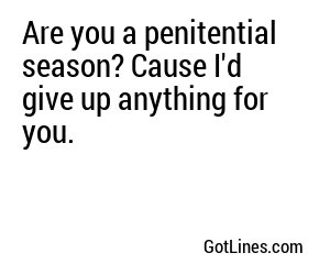 Are you a penitential season? Cause I'd give up anything for you.
