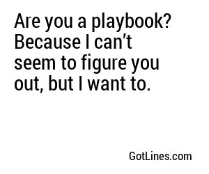 Are you a playbook? Because I can’t seem to figure you out, but I want to.
