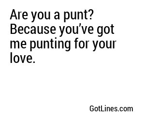 Are you a punt? Because you’ve got me punting for your love.
