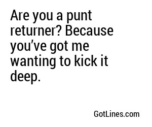 Are you a punt returner? Because you’ve got me wanting to kick it deep.
