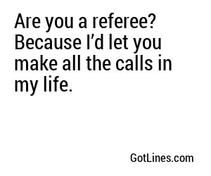 Are you a referee? Because I’d let you make all the calls in my life.
