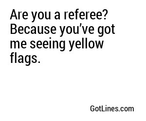 Are you a referee? Because you’ve got me seeing yellow flags.
