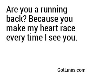 Are you a running back? Because you make my heart race every time I see you.
