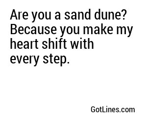 Are you a sand dune? Because you make my heart shift with every step.
