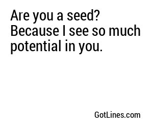 Are you a seed? Because I see so much potential in you.
