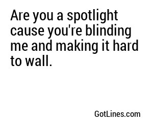 Are you a spotlight cause you're blinding me and making it hard to wall.
