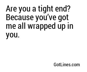 Are you a tight end? Because you’ve got me all wrapped up in you.
