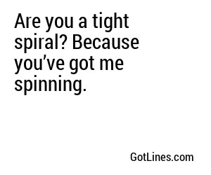 Are you a tight spiral? Because you’ve got me spinning.
