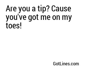 Are you a tip? Cause you've got me on my toes!