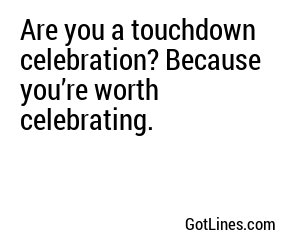 Are you a touchdown celebration? Because you’re worth celebrating.
