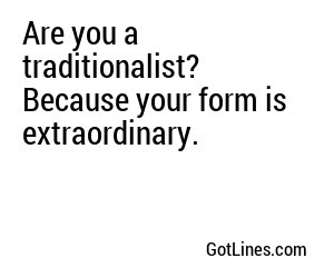 Are you a traditionalist? Because your form is extraordinary.
