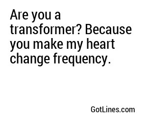 Are you a transformer? Because you make my heart change frequency.
