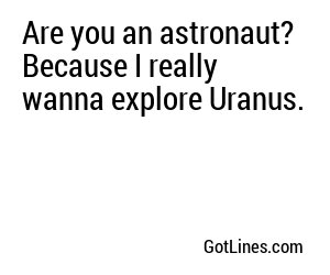 Are you an astronaut? Because I really wanna explore Uranus.
