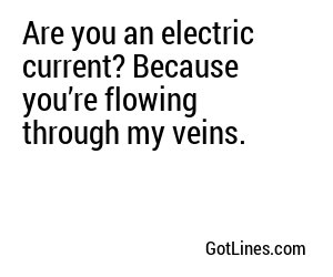 Are you an electric current? Because you’re flowing through my veins.
