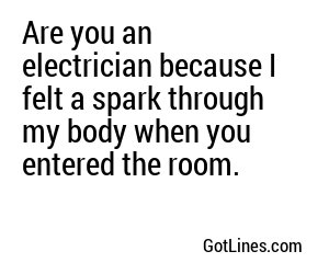 Are you an electrician because I felt a spark through my body when you entered the room.
