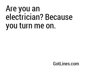 Are you an electrician? Because you turn me on.