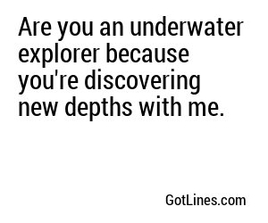 Are you an underwater explorer because you're discovering new depths with me.
