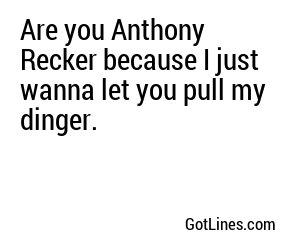 Are you Anthony Recker because I just wanna let you pull my dinger.
