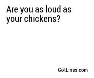 Are you as loud as your chickens?
