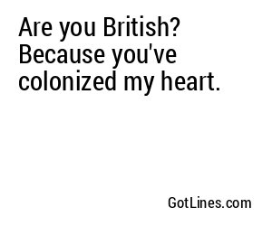 Are you British? Because you've colonized my heart.