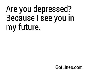 Are you depressed? Because I see you in my future.
