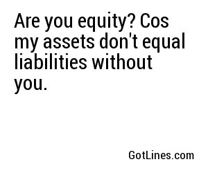 Are you equity? Cos my assets don't equal liabilities without you.
