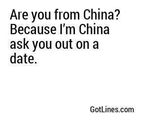 Are you from China? Because I’m China ask you out on a date.