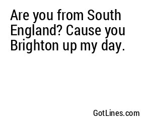 Are you from South England? Cause you Brighton up my day.