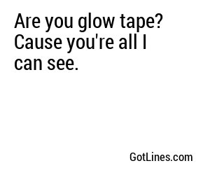 Are you glow tape? Cause you're all I can see.
