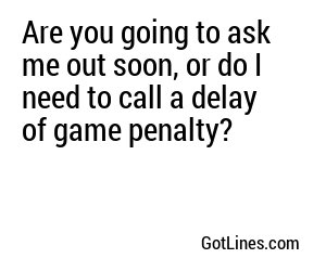 Are you going to ask me out soon, or do I need to call a delay of game penalty?
