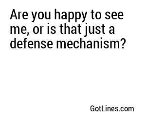 Are you happy to see me, or is that just a defense mechanism?
