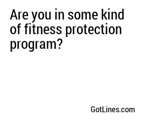 Are you in some kind of fitness protection program?