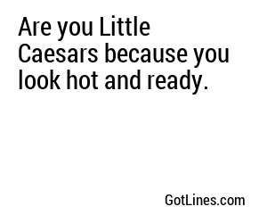 Are you Little Caesars because you look hot and ready.
