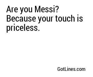 Are you Messi? Because your touch is priceless.
