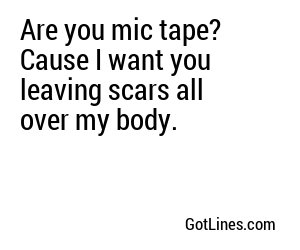 Are you mic tape? Cause I want you leaving scars all over my body.
