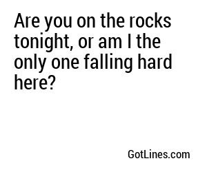 Are you on the rocks tonight, or am I the only one falling hard here?
