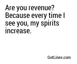 Are you revenue? Because every time I see you, my spirits increase.
