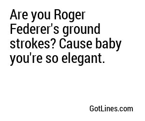 Are you Roger Federer's ground strokes? Cause baby you're so elegant.