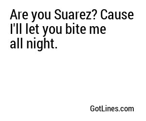 Are you Suarez? Cause I'll let you bite me all night.
