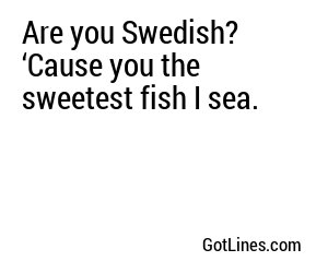 Are you Swedish? ‘Cause you the sweetest fish I sea.
