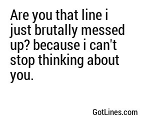 Are you that line i just brutally messed up? because i can't stop thinking about you.
