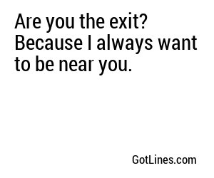 Are you the exit? Because I always want to be near you.
