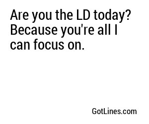 Are you the LD today? Because you're all I can focus on.
