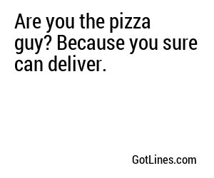 Are you the pizza guy? Because you sure can deliver.
