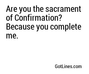 Are you the sacrament of Confirmation? Because you complete me.
