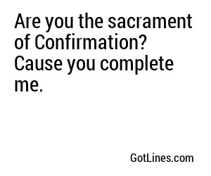 Are you the sacrament of Confirmation? Cause you complete me.
